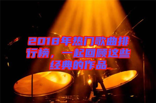 2018年熱門歌曲排行榜，一起回顧這些經(jīng)典的作品