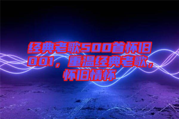 經(jīng)典老歌500首懷舊001，重溫經(jīng)典老歌，懷舊情懷