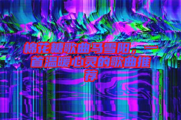 棉花糖歌曲馬雪陽，一首溫暖心靈的歌曲推薦