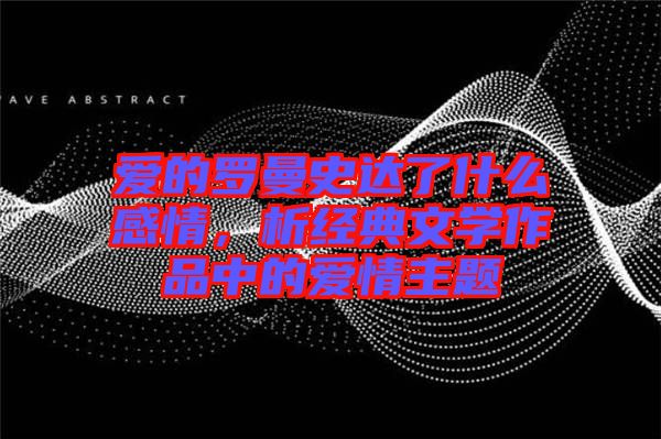 愛的羅曼史達了什么感情，析經(jīng)典文學(xué)作品中的愛情主題