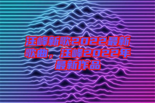 汪峰新歌2022最新歌曲，汪峰2022年最新作品