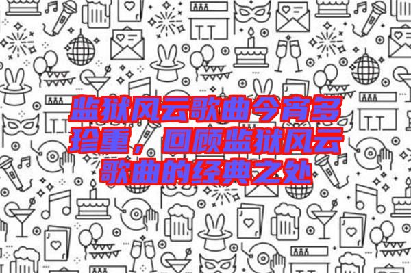 監(jiān)獄風(fēng)云歌曲今宵多珍重，回顧監(jiān)獄風(fēng)云歌曲的經(jīng)典之處