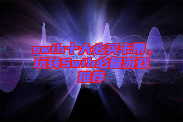 swih十大必買卡帶，玩轉(zhuǎn)Swih必備游戲推薦
