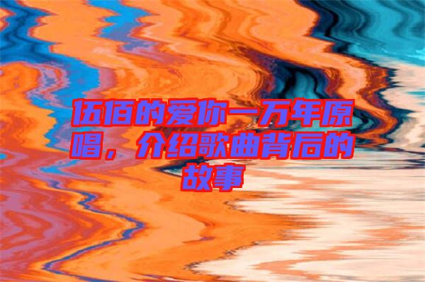 伍佰的愛你一萬年原唱，介紹歌曲背后的故事