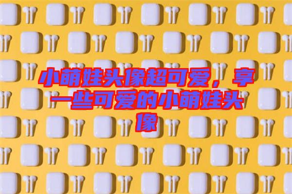 小萌娃頭像超可愛，享一些可愛的小萌娃頭像