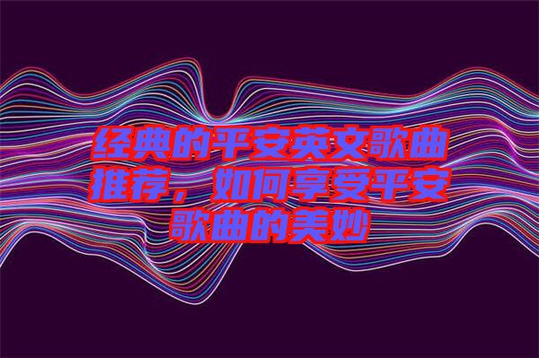 經(jīng)典的平安英文歌曲推薦，如何享受平安歌曲的美妙