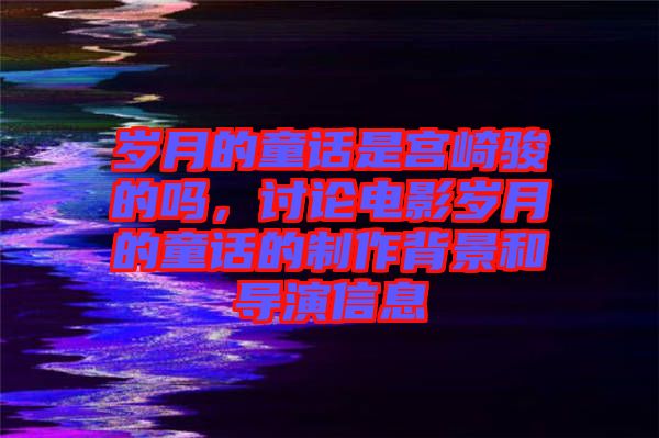 歲月的童話是宮崎駿的嗎，討論電影歲月的童話的制作背景和導演信息