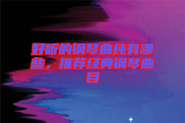 好聽的鋼琴曲純有哪些，推薦經(jīng)典鋼琴曲目