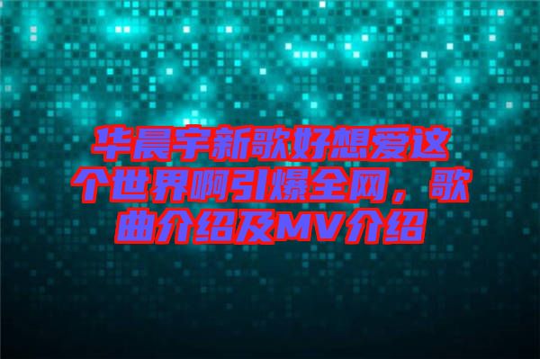 華晨宇新歌好想愛這個世界啊引爆全網(wǎng)，歌曲介紹及MV介紹