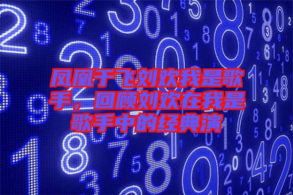 鳳凰于飛劉歡我是歌手，回顧劉歡在我是歌手中的經(jīng)典演