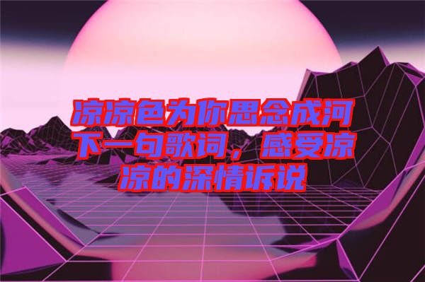 涼涼色為你思念成河下一句歌詞，感受涼涼的深情訴說