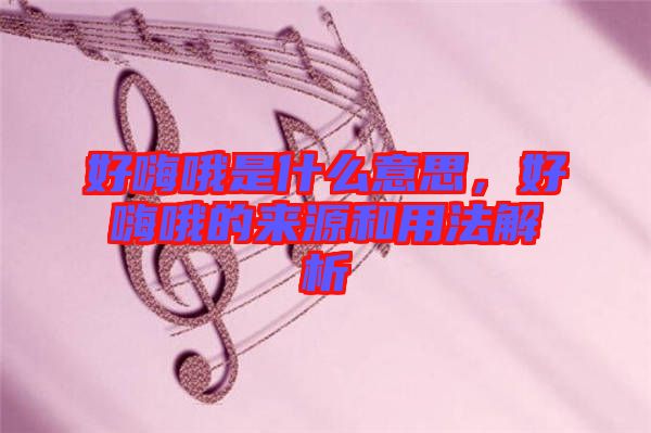 好嗨哦是什么意思，好嗨哦的來源和用法解析