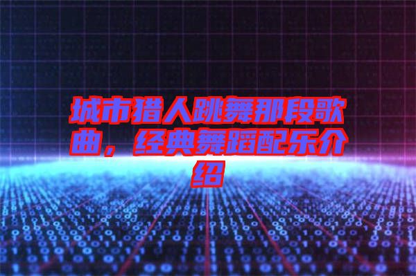 城市獵人跳舞那段歌曲，經(jīng)典舞蹈配樂介紹