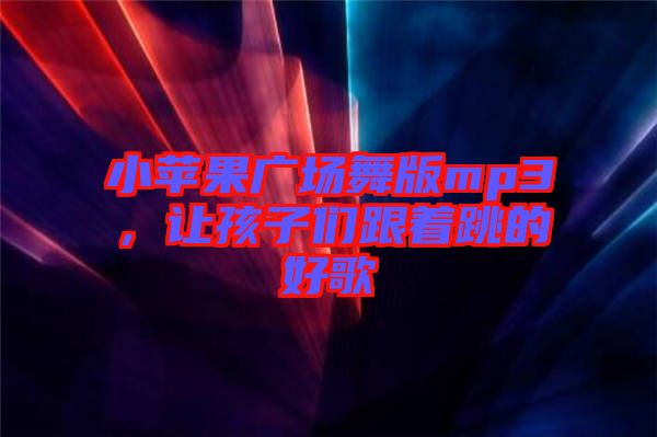 小蘋果廣場舞版mp3，讓孩子們跟著跳的好歌
