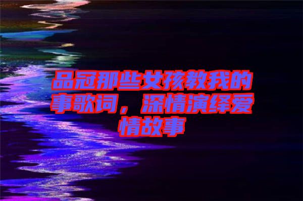 品冠那些女孩教我的事歌詞，深情演繹愛情故事