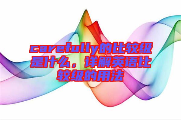 carefully的比較級是什么，詳解英語比較級的用法