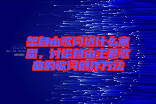 想自由歌詞達什么意思，討論自由主題歌曲的歌詞創(chuàng)作方法