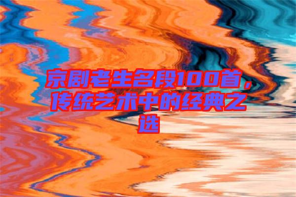 京劇老生名段100首，傳統(tǒng)藝術中的經典之選