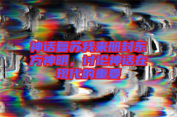 神話(huà)復(fù)蘇我來(lái)冊(cè)封東方神明，討論神話(huà)在現(xiàn)代的重要
