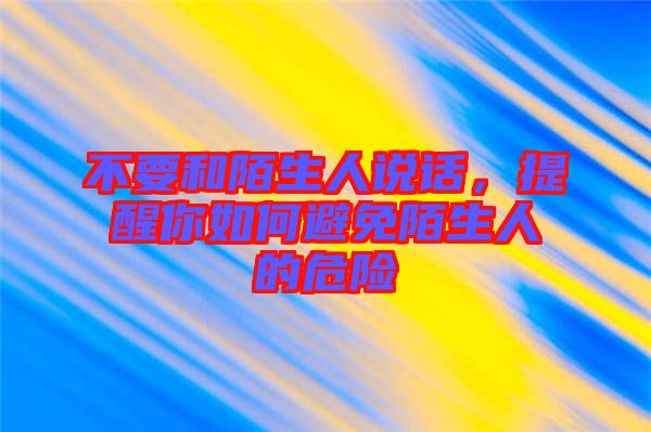 不要和陌生人說話，提醒你如何避免陌生人的危險