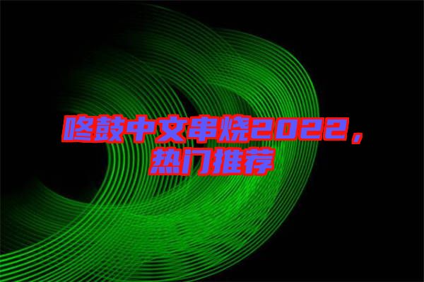 咚鼓中文串燒2022，熱門推薦