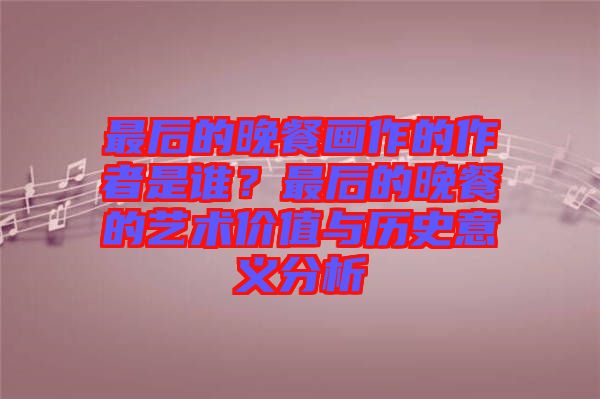最后的晚餐畫作的作者是誰？最后的晚餐的藝術(shù)價值與歷史意義分析