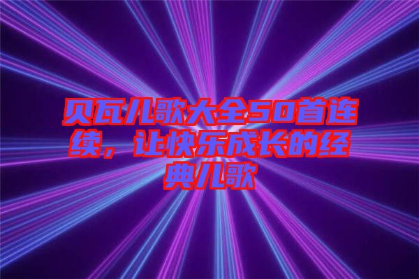 貝瓦兒歌大全50首連續(xù)，讓快樂成長的經(jīng)典兒歌