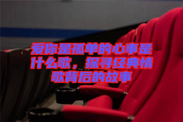 愛你是孤單的心事是什么歌，探尋經(jīng)典情歌背后的故事