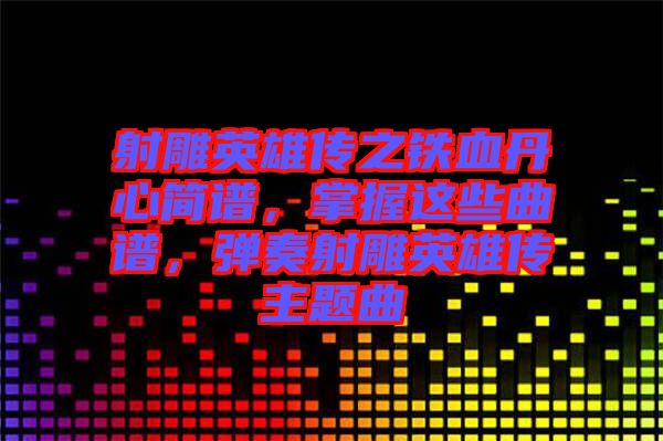 射雕英雄傳之鐵血丹心簡(jiǎn)譜，掌握這些曲譜，彈奏射雕英雄傳主題曲