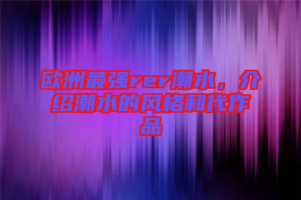 歐洲最強rer潮水，介紹潮水的風格和代作品