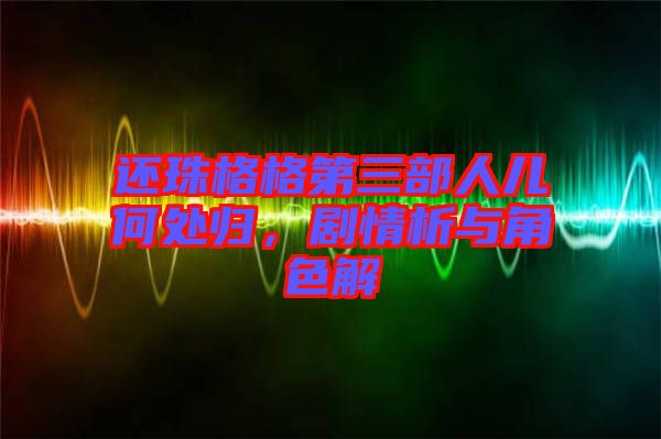 還珠格格第三部人兒何處歸，劇情析與角色解