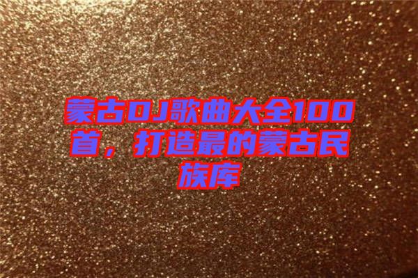 蒙古DJ歌曲大全100首，打造最的蒙古民族庫
