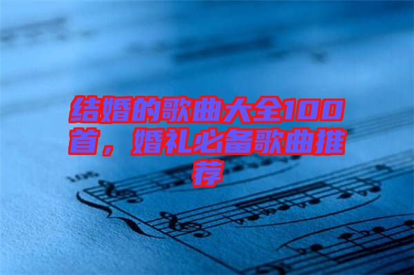 結婚的歌曲大全100首，婚禮必備歌曲推薦
