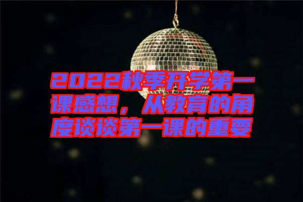 2022秋季開學(xué)第一課感想，從教育的角度談?wù)劦谝徽n的重要