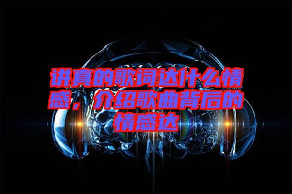 講真的歌詞達(dá)什么情感，介紹歌曲背后的情感達(dá)