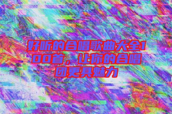 好聽的合唱歌曲大全100首，讓你的合唱團(tuán)更具魅力