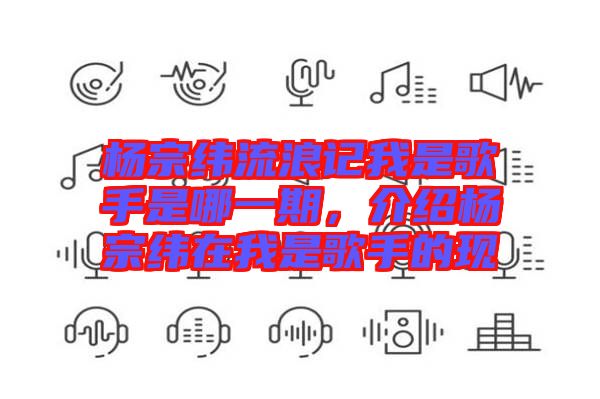 楊宗緯流浪記我是歌手是哪一期，介紹楊宗緯在我是歌手的現(xiàn)
