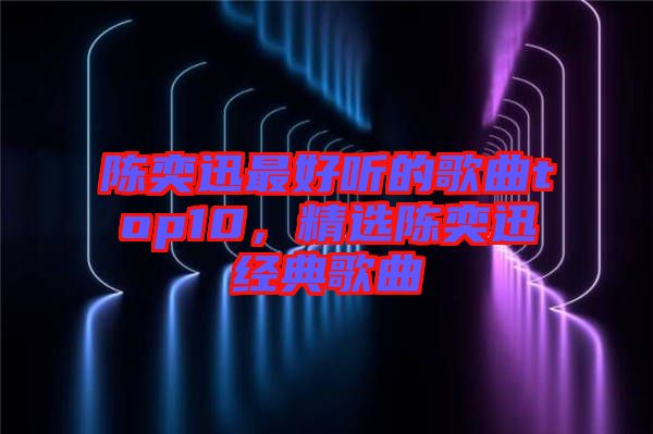 陳奕迅最好聽的歌曲top10，精選陳奕迅經(jīng)典歌曲
