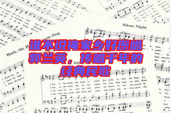 誰不說俺家鄉(xiāng)好原唱郭蘭英，傳唱千年的經(jīng)典民歌