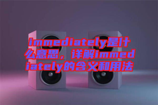 immediately是什么意思，詳解immediately的含義和用法