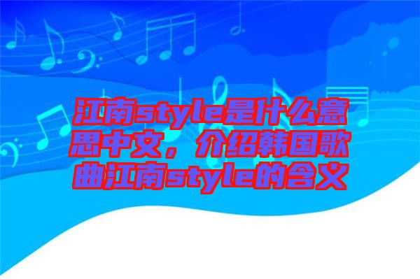 江南style是什么意思中文，介紹韓國歌曲江南style的含義
