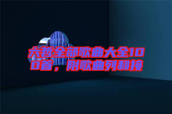 六哲全部歌曲大全100首，附歌曲列和接