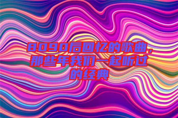 8090后回憶的歌曲，那些年我們一起聽過的經(jīng)典