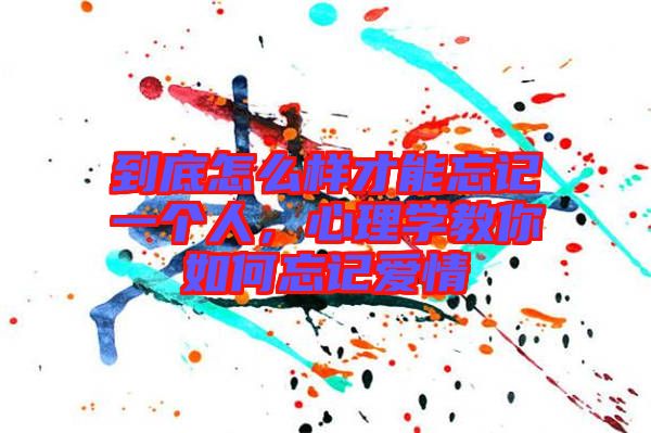 到底怎么樣才能忘記一個(gè)人，心理學(xué)教你如何忘記愛(ài)情