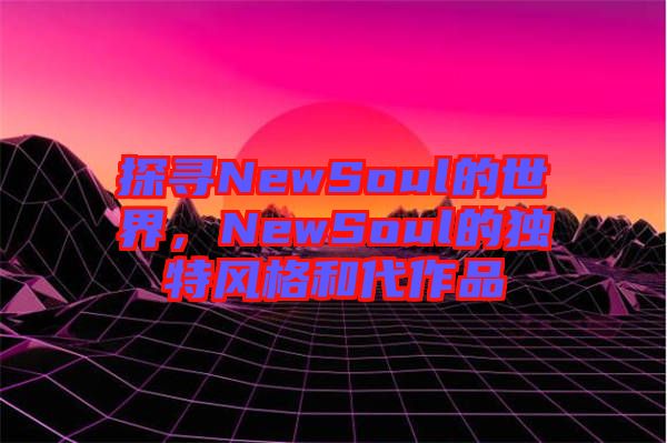 探尋NewSoul的世界，NewSoul的獨(dú)特風(fēng)格和代作品