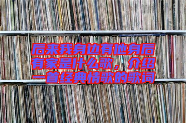 后來(lái)我身邊有他身后有家是什么歌，介紹一首經(jīng)典情歌的歌詞
