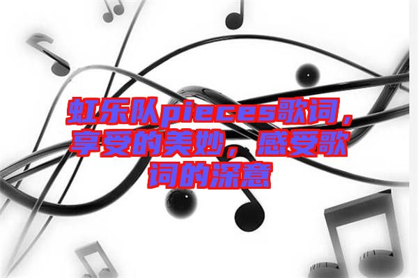 虹樂隊pieces歌詞，享受的美妙，感受歌詞的深意