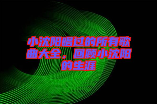 小沈陽唱過的所有歌曲大全，回顧小沈陽的生涯