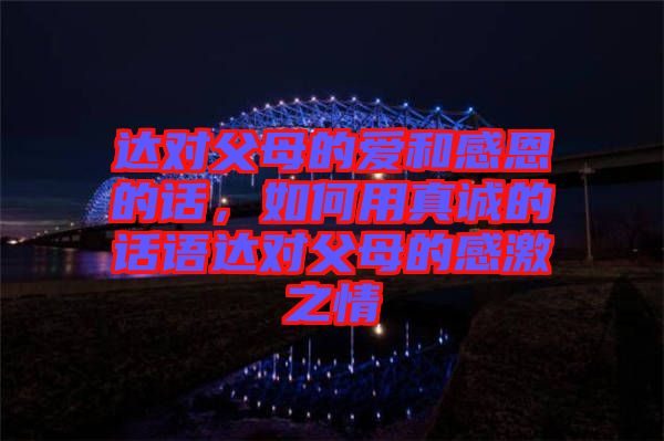 達對父母的愛和感恩的話，如何用真誠的話語達對父母的感激之情