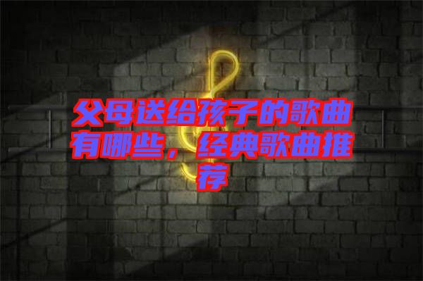 父母送給孩子的歌曲有哪些，經(jīng)典歌曲推薦